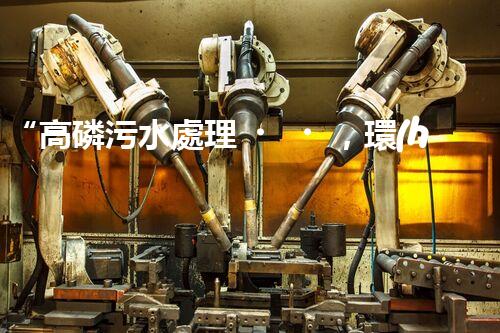 “高磷污水處理，環(huán)保先鋒，守護碧水藍天！”